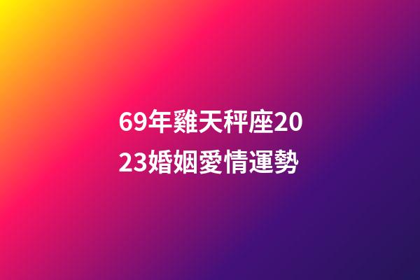 69年雞天秤座2023婚姻愛情運勢-第1張-星座運勢-玄機派
