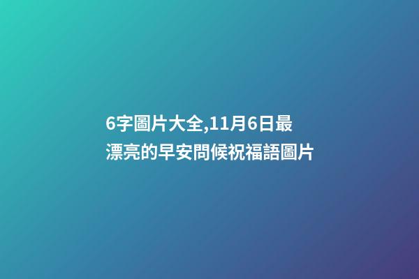 6字圖片大全,11月6日最漂亮的早安問候祝福語圖片-第1張-觀點-玄機派