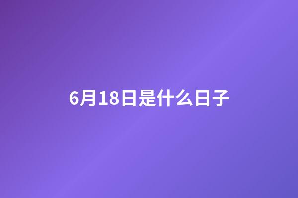 6月18日是什么日子（6月18日是什么節日世界）-第1張-星座運勢-玄機派