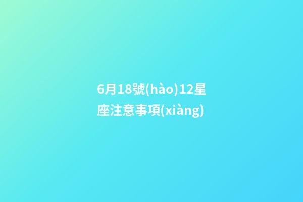 6月18號(hào)12星座注意事項(xiàng)-第1張-星座運(yùn)勢(shì)-玄機(jī)派