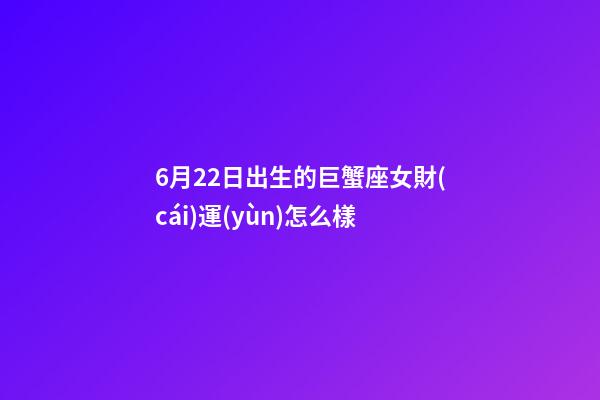 6月22日出生的巨蟹座女財(cái)運(yùn)怎么樣-第1張-星座運(yùn)勢-玄機(jī)派
