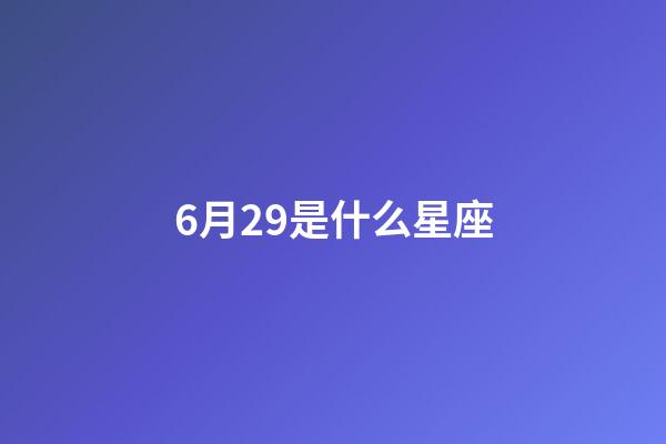 6月29是什么星座（6月29日巨蟹座女生）-第1張-星座運勢-玄機派