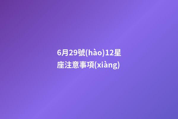 6月29號(hào)12星座注意事項(xiàng)-第1張-星座運(yùn)勢(shì)-玄機(jī)派