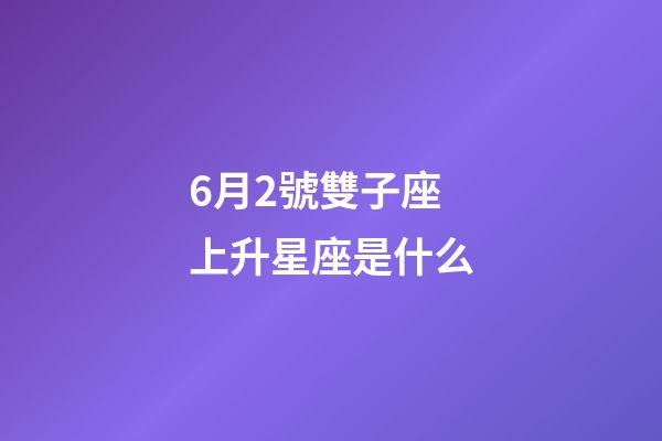 6月2號雙子座上升星座是什么-第1張-星座運勢-玄機派