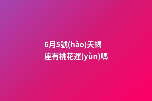 6月5號(hào)天蝎座有桃花運(yùn)嗎-第1張-星座運(yùn)勢(shì)-玄機(jī)派