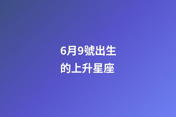 6月9號出生的上升星座-第1張-星座運(yùn)勢-玄機(jī)派