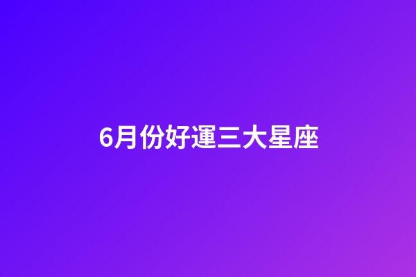 6月份好運三大星座-第1張-星座運勢-玄機派