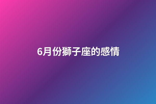 6月份獅子座的感情-第1張-星座運勢-玄機派