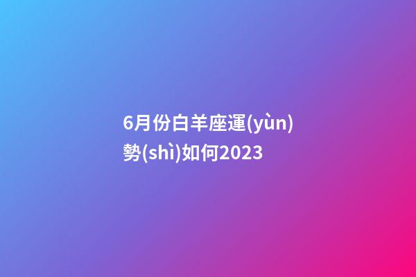 6月份白羊座運(yùn)勢(shì)如何2023-第1張-星座運(yùn)勢(shì)-玄機(jī)派