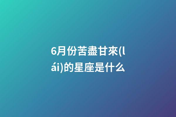 6月份苦盡甘來(lái)的星座是什么-第1張-星座運(yùn)勢(shì)-玄機(jī)派