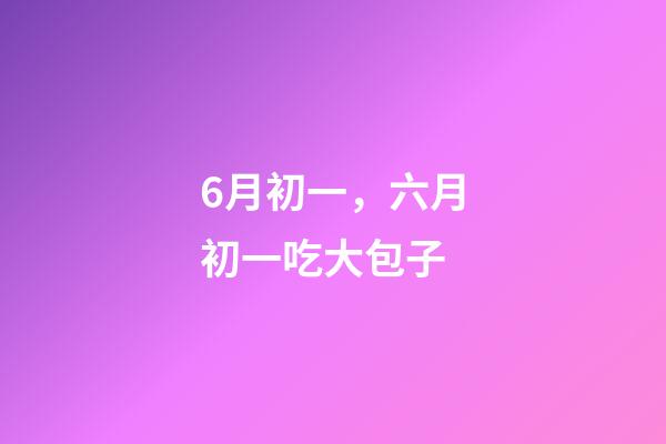6月初一，六月初一吃大包子-第1張-觀點-玄機派