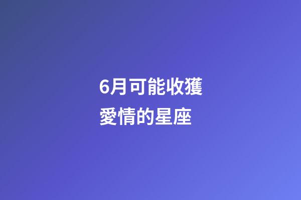 6月可能收獲愛情的星座-第1張-星座運勢-玄機派