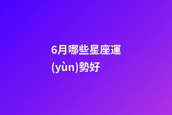 6月哪些星座運(yùn)勢好-第1張-星座運(yùn)勢-玄機(jī)派