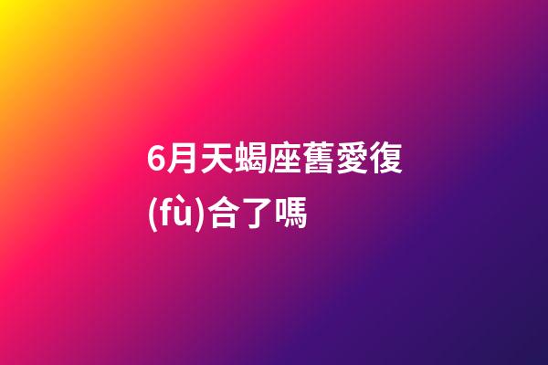 6月天蝎座舊愛復(fù)合了嗎-第1張-星座運勢-玄機派