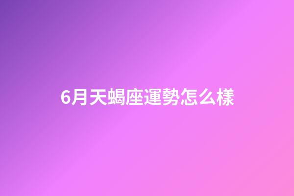 6月天蝎座運勢怎么樣-第1張-星座運勢-玄機派