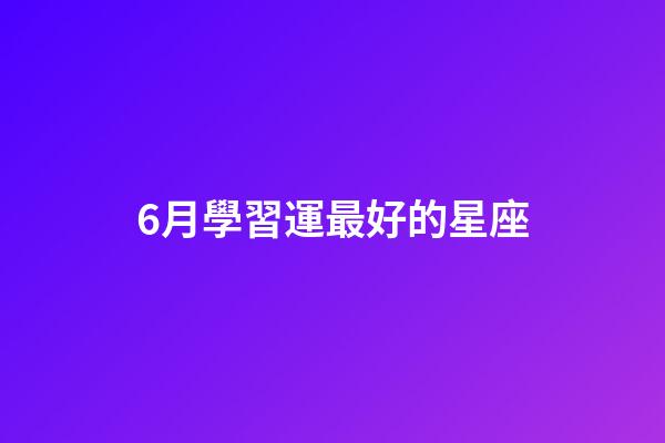 6月學習運最好的星座-第1張-星座運勢-玄機派