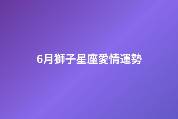 6月獅子星座愛情運勢-第1張-星座運勢-玄機派