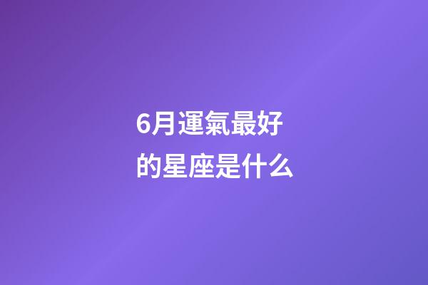 6月運氣最好的星座是什么-第1張-星座運勢-玄機派