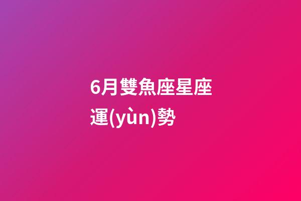 6月雙魚座星座運(yùn)勢-第1張-星座運(yùn)勢-玄機(jī)派