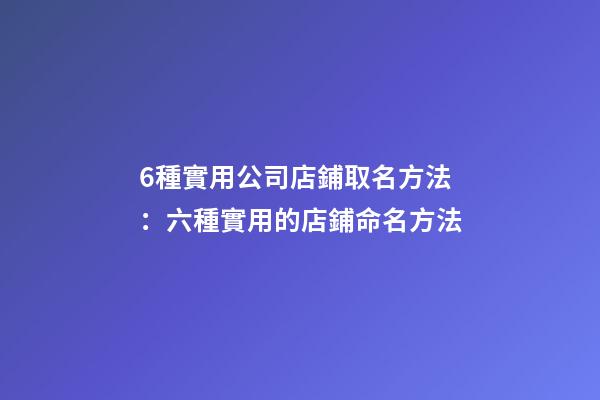 6種實用公司店鋪取名方法：六種實用的店鋪命名方法-第1張-公司起名-玄機派