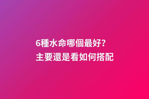 6種水命哪個最好？主要還是看如何搭配