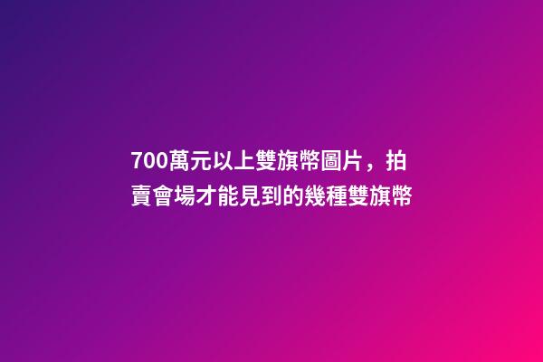 700萬元以上雙旗幣圖片，拍賣會場才能見到的幾種雙旗幣-第1張-觀點-玄機派