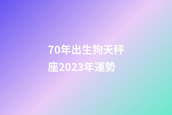 70年出生狗天秤座2023年運勢-第1張-星座運勢-玄機派