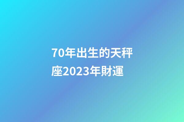70年出生的天秤座2023年財運-第1張-星座運勢-玄機派