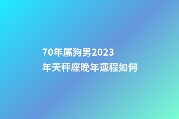 70年屬狗男2023年天秤座晚年運程如何-第1張-星座運勢-玄機派