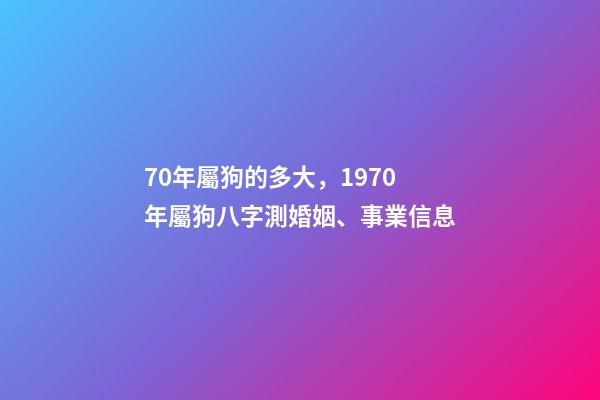70年屬狗的多大，1970年屬狗八字測婚姻、事業信息-第1張-觀點-玄機派