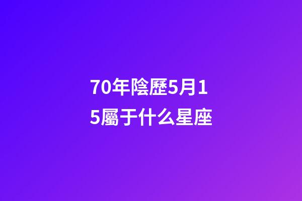 70年陰歷5月15屬于什么星座