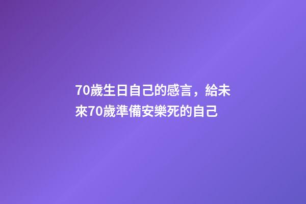 70歲生日自己的感言，給未來70歲準備安樂死的自己-第1張-觀點-玄機派