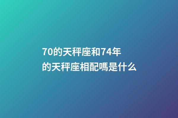 70的天秤座和74年的天秤座相配嗎是什么-第1張-星座運勢-玄機派