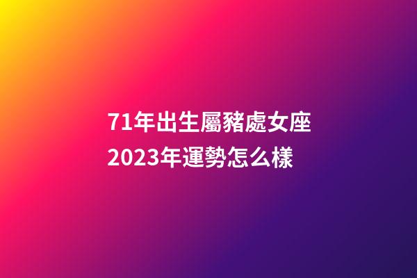 71年出生屬豬處女座2023年運勢怎么樣-第1張-星座運勢-玄機派