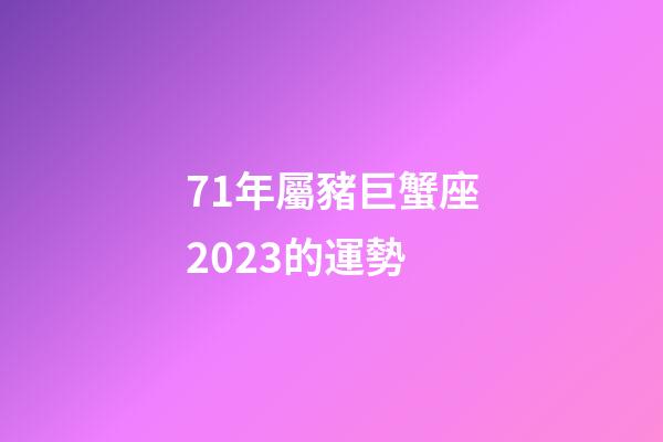 71年屬豬巨蟹座2023的運勢-第1張-星座運勢-玄機派