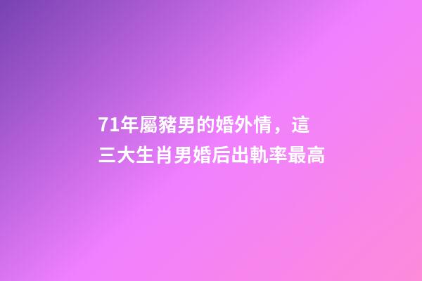 71年屬豬男的婚外情，這三大生肖男婚后出軌率最高-第1張-觀點(diǎn)-玄機(jī)派