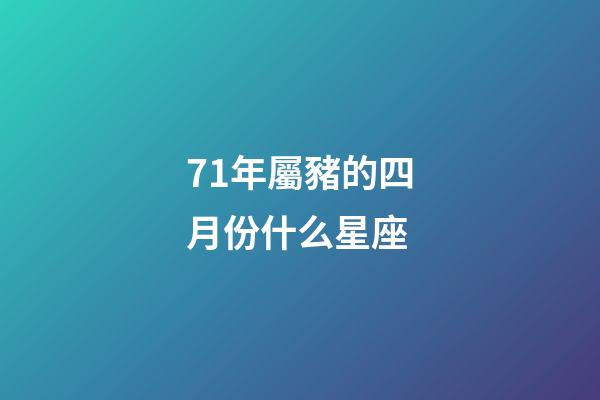 71年屬豬的四月份什么星座-第1張-星座運勢-玄機派