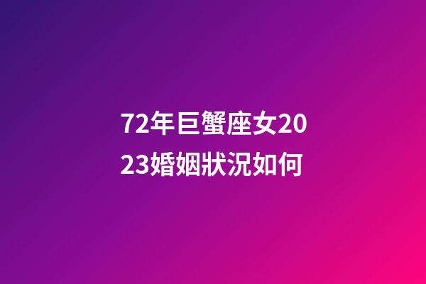 72年巨蟹座女2023婚姻狀況如何-第1張-星座運(yùn)勢-玄機(jī)派