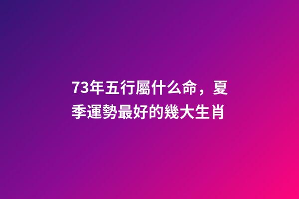 73年五行屬什么命，夏季運勢最好的幾大生肖-第1張-觀點-玄機派