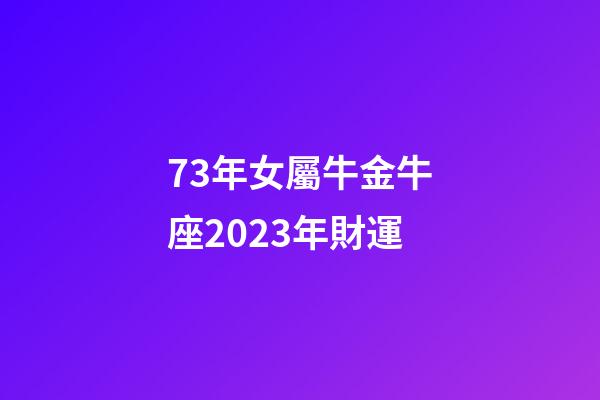 73年女屬牛金牛座2023年財運-第1張-星座運勢-玄機派
