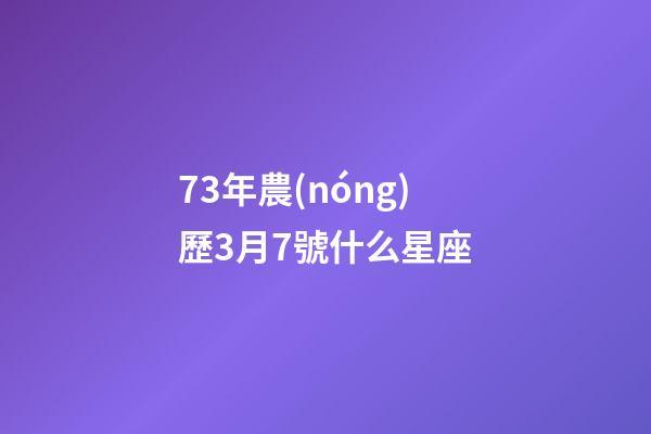 73年農(nóng)歷3月7號什么星座-第1張-星座運勢-玄機派