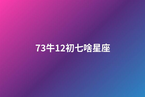 73牛12初七啥星座-第1張-星座運勢-玄機派
