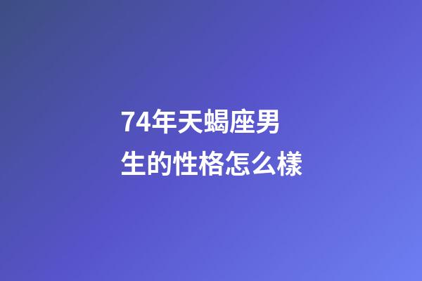 74年天蝎座男生的性格怎么樣-第1張-星座運勢-玄機派