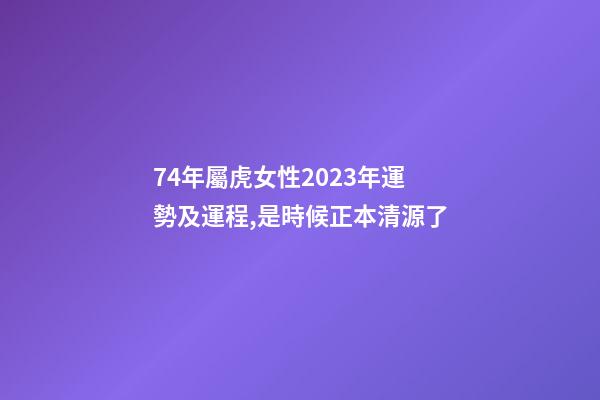 74年屬虎女性2023年運勢及運程,是時候正本清源了-第1張-觀點-玄機派
