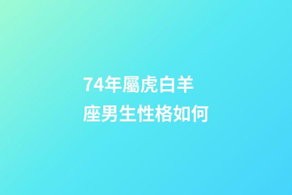 74年屬虎白羊座男生性格如何-第1張-星座運勢-玄機派