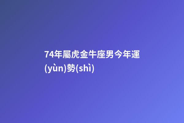 74年屬虎金牛座男今年運(yùn)勢(shì)-第1張-星座運(yùn)勢(shì)-玄機(jī)派