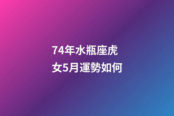 74年水瓶座虎女5月運勢如何-第1張-星座運勢-玄機派