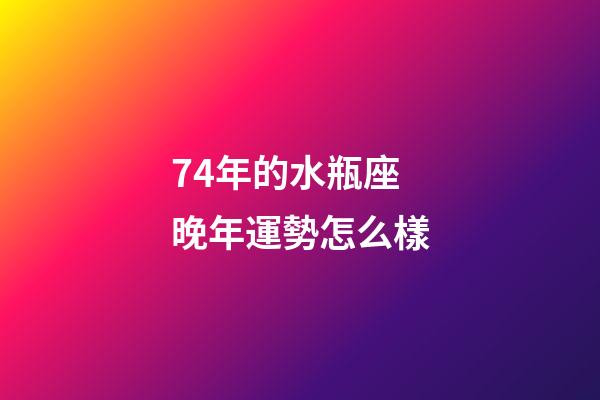 74年的水瓶座晚年運勢怎么樣-第1張-星座運勢-玄機派