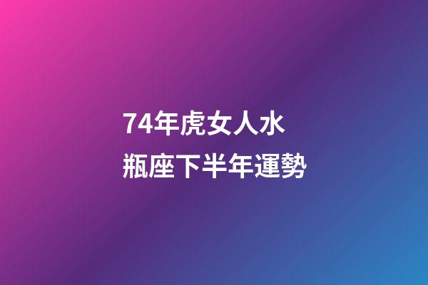 74年虎女人水瓶座下半年運勢-第1張-星座運勢-玄機派