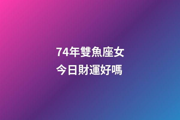 74年雙魚座女今日財運好嗎-第1張-星座運勢-玄機派